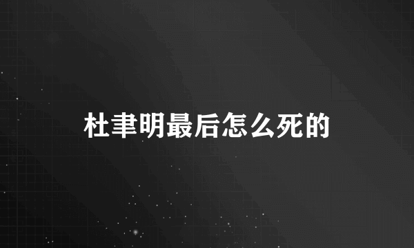 杜聿明最后怎么死的