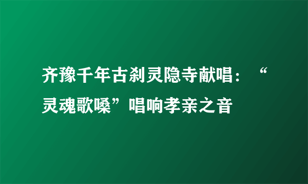 齐豫千年古刹灵隐寺献唱：“灵魂歌嗓”唱响孝亲之音