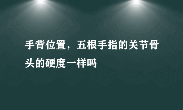 手背位置，五根手指的关节骨头的硬度一样吗