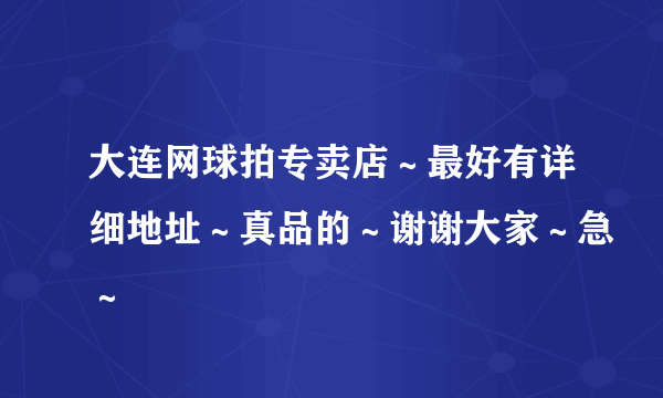 大连网球拍专卖店～最好有详细地址～真品的～谢谢大家～急～