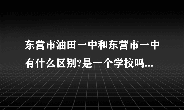 东营市油田一中和东营市一中有什么区别?是一个学校吗？现在的油田一中归地方管还是油田管。