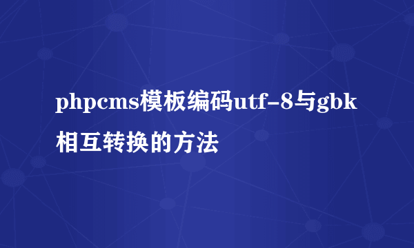 phpcms模板编码utf-8与gbk相互转换的方法