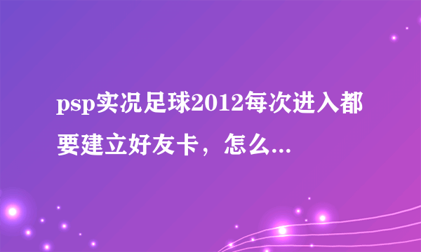 psp实况足球2012每次进入都要建立好友卡，怎么跳过这一步啊？