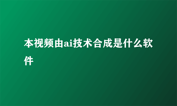 本视频由ai技术合成是什么软件