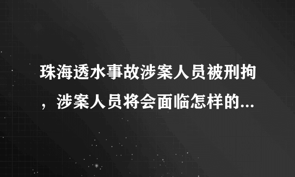 珠海透水事故涉案人员被刑拘，涉案人员将会面临怎样的法律制裁？