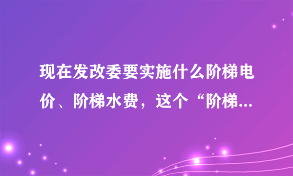 现在发改委要实施什么阶梯电价、阶梯水费，这个“阶梯”到底是什么意思啊？