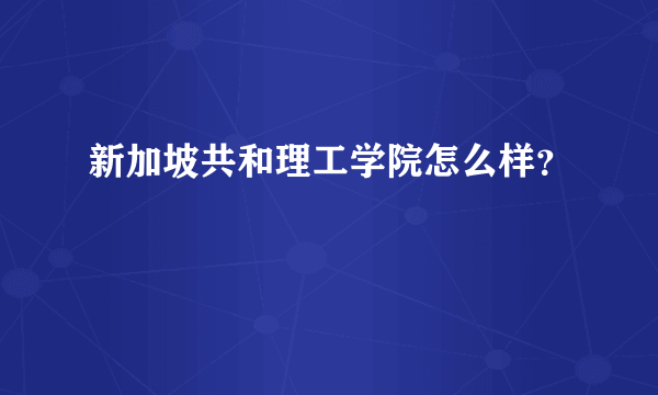 新加坡共和理工学院怎么样？