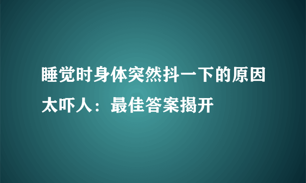 睡觉时身体突然抖一下的原因太吓人：最佳答案揭开