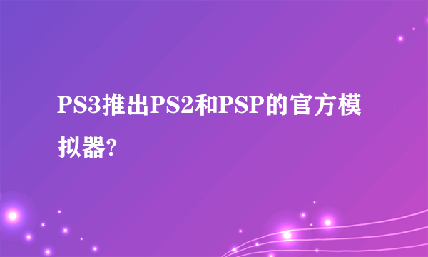 PS3推出PS2和PSP的官方模拟器?