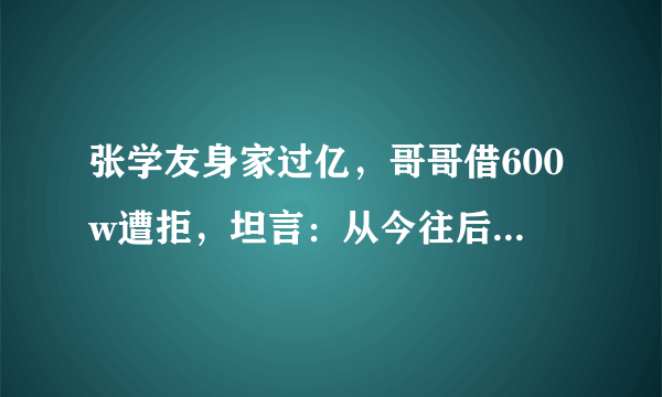 张学友身家过亿，哥哥借600w遭拒，坦言：从今往后，我们再无关系