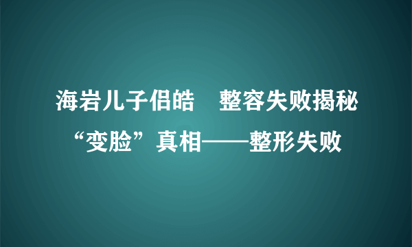 海岩儿子侣皓喆整容失败揭秘 “变脸”真相——整形失败