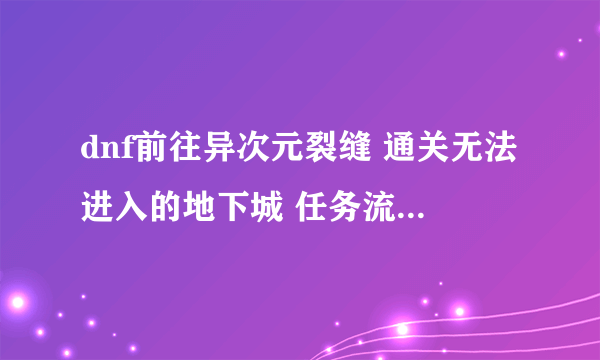 dnf前往异次元裂缝 通关无法进入的地下城 任务流程 求解释