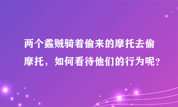 两个蟊贼骑着偷来的摩托去偷摩托，如何看待他们的行为呢？