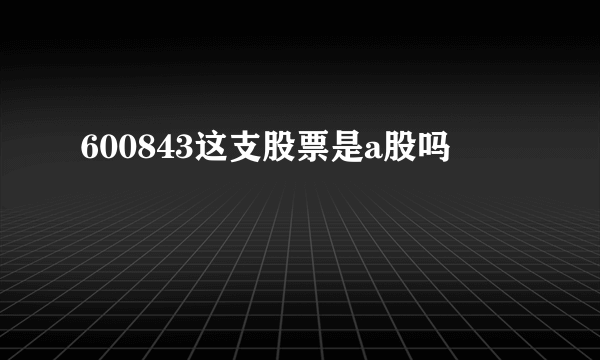 600843这支股票是a股吗