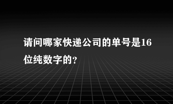 请问哪家快递公司的单号是16位纯数字的？