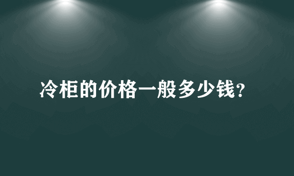 冷柜的价格一般多少钱？