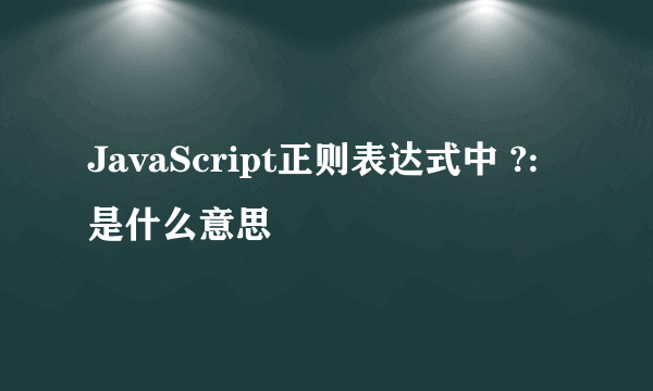 JavaScript正则表达式中 ?: 是什么意思