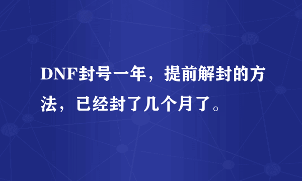 DNF封号一年，提前解封的方法，已经封了几个月了。