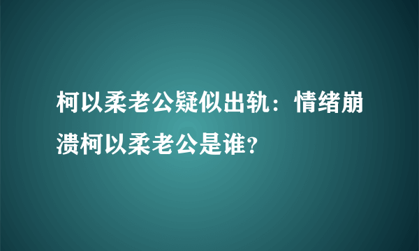 柯以柔老公疑似出轨：情绪崩溃柯以柔老公是谁？