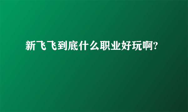 新飞飞到底什么职业好玩啊?