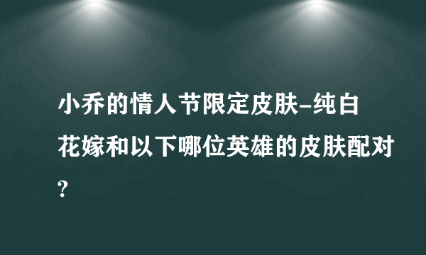 小乔的情人节限定皮肤-纯白花嫁和以下哪位英雄的皮肤配对?