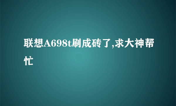 联想A698t刷成砖了,求大神帮忙