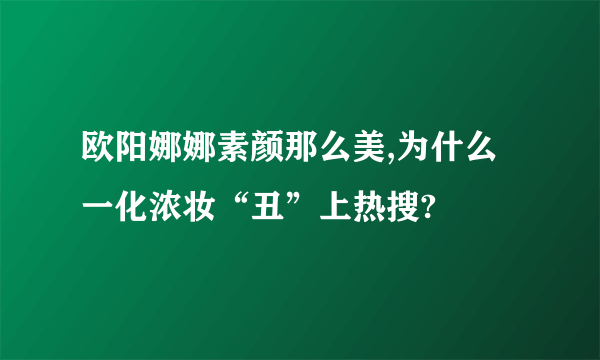 欧阳娜娜素颜那么美,为什么一化浓妆“丑”上热搜?