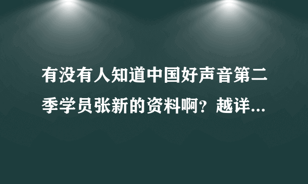 有没有人知道中国好声音第二季学员张新的资料啊？越详细越好，他唱歌太好听了！