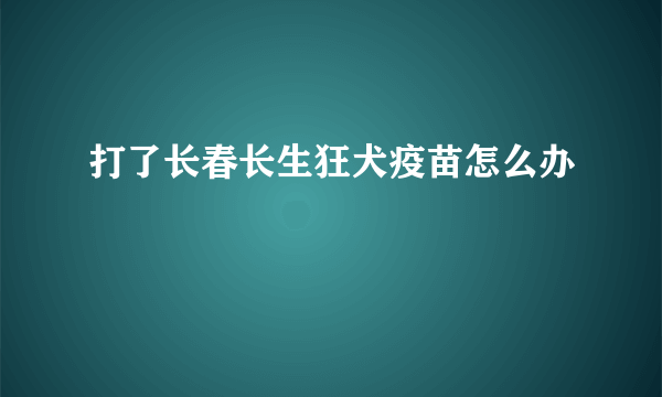 打了长春长生狂犬疫苗怎么办