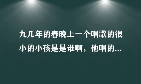 九几年的春晚上一个唱歌的很小的小孩是是谁啊，他唱的歌叫什么啊