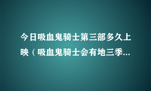 今日吸血鬼骑士第三部多久上映（吸血鬼骑士会有地三季的回归吗）