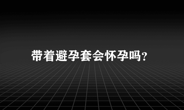 带着避孕套会怀孕吗？