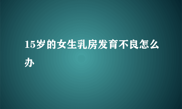 15岁的女生乳房发育不良怎么办