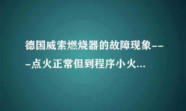 德国威索燃烧器的故障现象---点火正常但到程序小火时故障停炉？