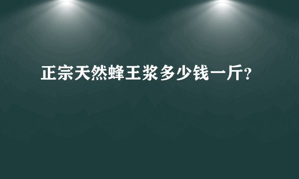 正宗天然蜂王浆多少钱一斤？