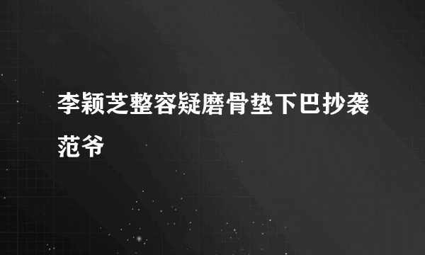 李颖芝整容疑磨骨垫下巴抄袭范爷