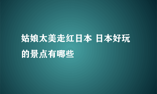 姑娘太美走红日本 日本好玩的景点有哪些