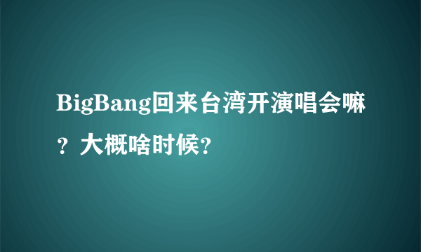 BigBang回来台湾开演唱会嘛？大概啥时候？