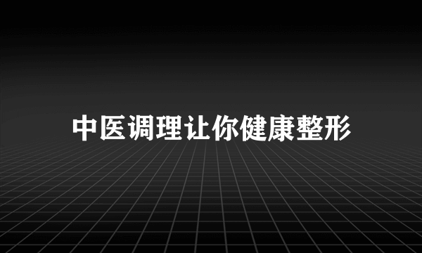 中医调理让你健康整形