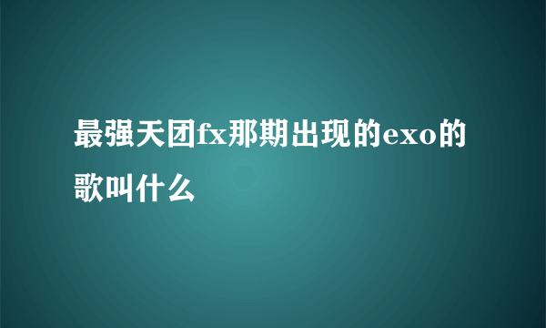 最强天团fx那期出现的exo的歌叫什么