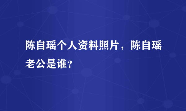 陈自瑶个人资料照片，陈自瑶老公是谁？