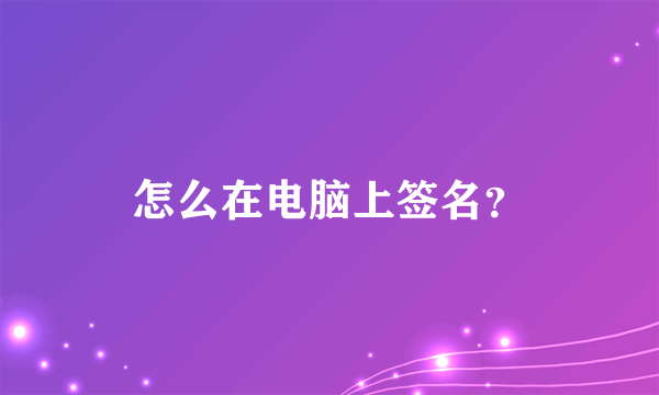 怎么在电脑上签名？