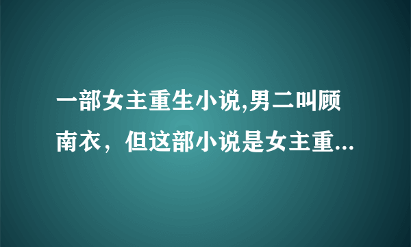 一部女主重生小说,男二叫顾南衣，但这部小说是女主重生类的，不是《