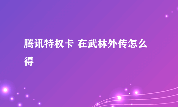 腾讯特权卡 在武林外传怎么得