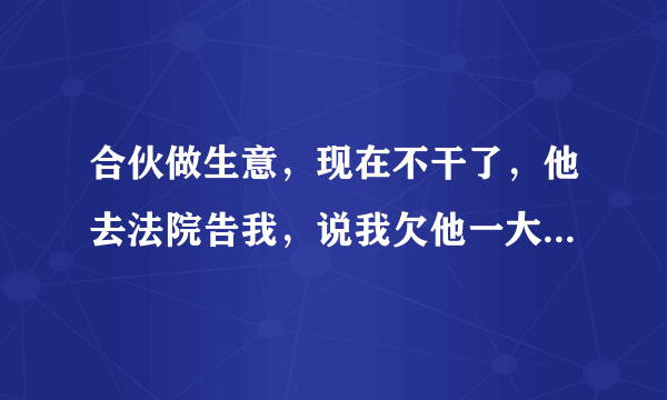 合伙做生意，现在不干了，他去法院告我，说我欠他一大笔钱，我没欠他钱，我该怎么办？关键他亲戚在法院