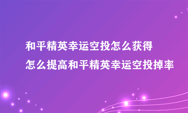 和平精英幸运空投怎么获得 怎么提高和平精英幸运空投掉率