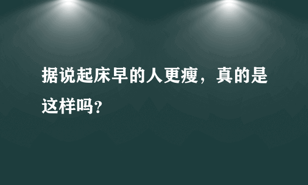 据说起床早的人更瘦，真的是这样吗？