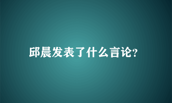 邱晨发表了什么言论？