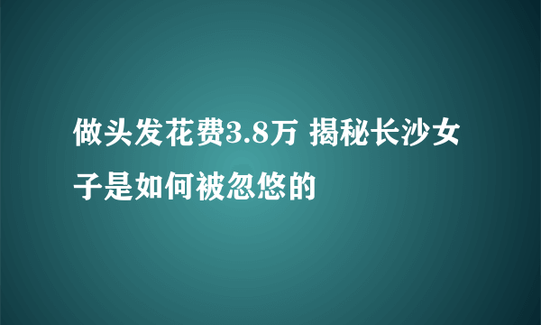 做头发花费3.8万 揭秘长沙女子是如何被忽悠的