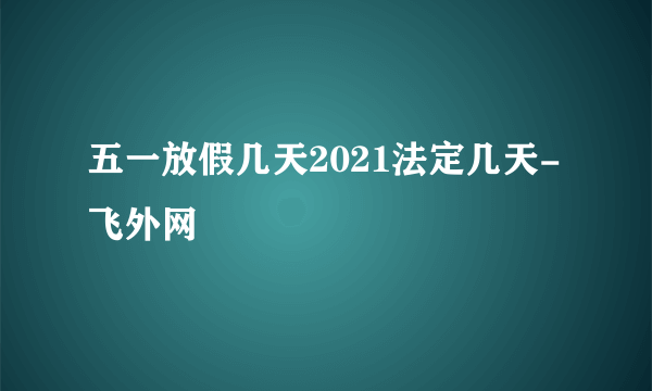 五一放假几天2021法定几天-飞外网